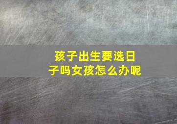 孩子出生要选日子吗女孩怎么办呢