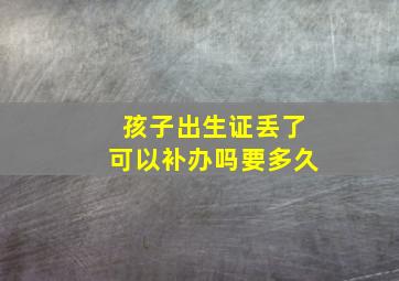 孩子出生证丢了可以补办吗要多久