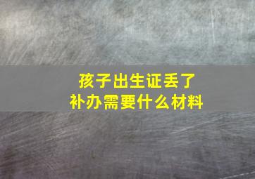 孩子出生证丢了补办需要什么材料