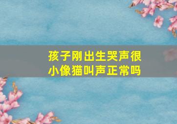 孩子刚出生哭声很小像猫叫声正常吗