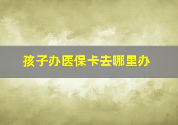 孩子办医保卡去哪里办