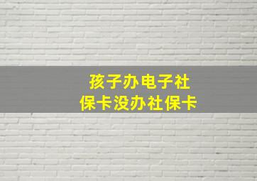 孩子办电子社保卡没办社保卡