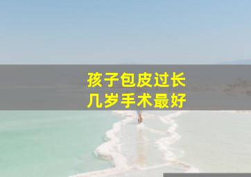 孩子包皮过长几岁手术最好