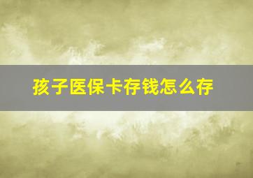 孩子医保卡存钱怎么存