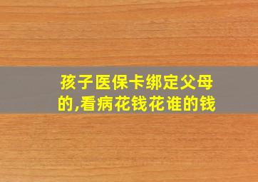 孩子医保卡绑定父母的,看病花钱花谁的钱