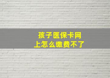 孩子医保卡网上怎么缴费不了