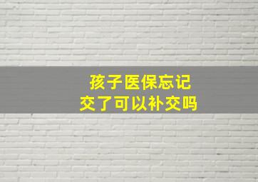 孩子医保忘记交了可以补交吗