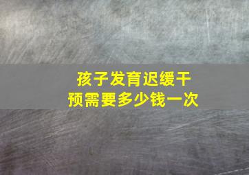 孩子发育迟缓干预需要多少钱一次