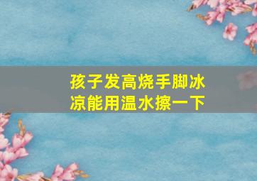 孩子发高烧手脚冰凉能用温水擦一下