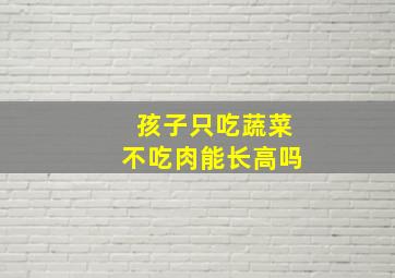 孩子只吃蔬菜不吃肉能长高吗