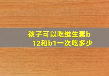 孩子可以吃维生素b12和b1一次吃多少