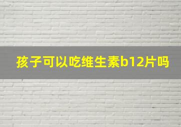 孩子可以吃维生素b12片吗