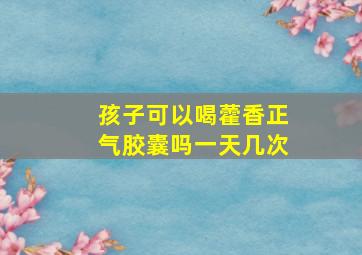 孩子可以喝藿香正气胶囊吗一天几次