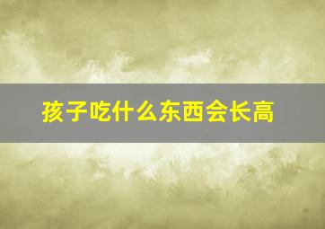 孩子吃什么东西会长高