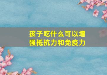 孩子吃什么可以增强抵抗力和免疫力