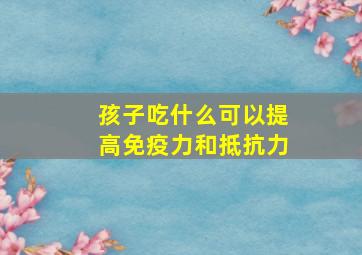 孩子吃什么可以提高免疫力和抵抗力