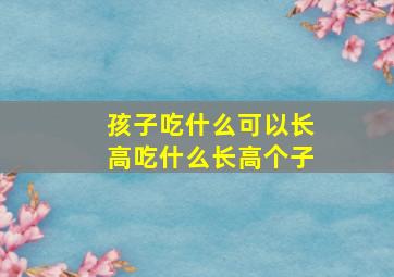 孩子吃什么可以长高吃什么长高个子