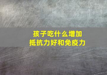 孩子吃什么增加抵抗力好和免疫力