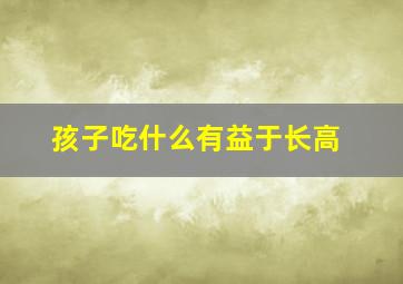 孩子吃什么有益于长高