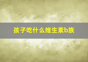 孩子吃什么维生素b族