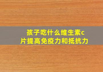 孩子吃什么维生素c片提高免疫力和抵抗力