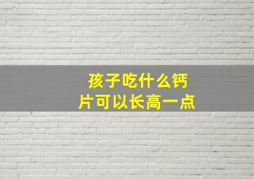 孩子吃什么钙片可以长高一点