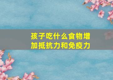 孩子吃什么食物增加抵抗力和免疫力