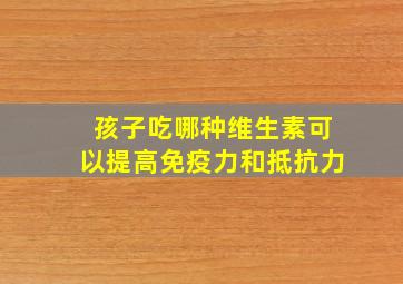 孩子吃哪种维生素可以提高免疫力和抵抗力