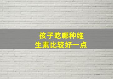 孩子吃哪种维生素比较好一点