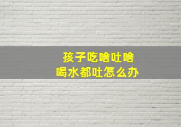 孩子吃啥吐啥喝水都吐怎么办