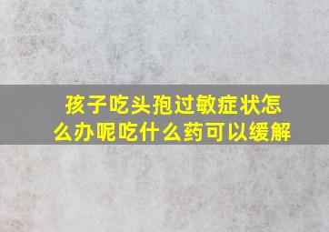 孩子吃头孢过敏症状怎么办呢吃什么药可以缓解