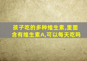 孩子吃的多种维生素,里面含有维生素A,可以每天吃吗