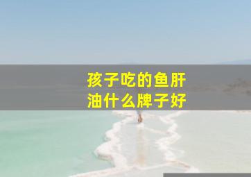 孩子吃的鱼肝油什么牌子好