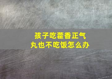 孩子吃藿香正气丸也不吃饭怎么办