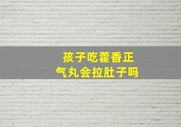 孩子吃藿香正气丸会拉肚子吗