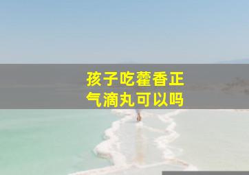 孩子吃藿香正气滴丸可以吗