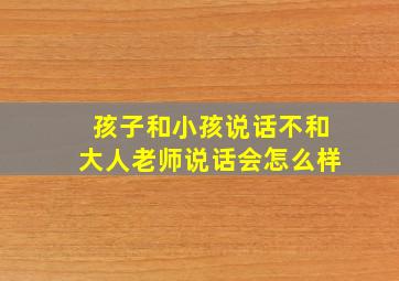 孩子和小孩说话不和大人老师说话会怎么样