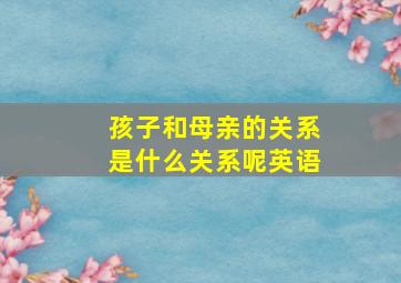 孩子和母亲的关系是什么关系呢英语