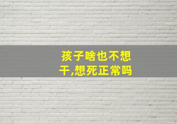 孩子啥也不想干,想死正常吗