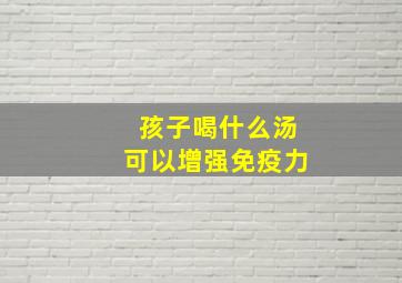 孩子喝什么汤可以增强免疫力