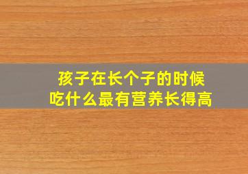 孩子在长个子的时候吃什么最有营养长得高