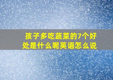 孩子多吃蔬菜的7个好处是什么呢英语怎么说