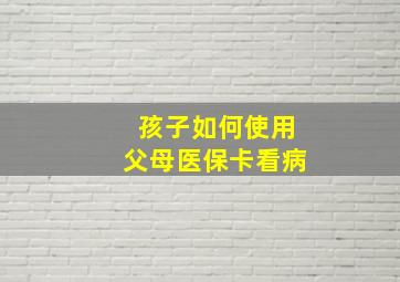 孩子如何使用父母医保卡看病