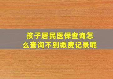 孩子居民医保查询怎么查询不到缴费记录呢