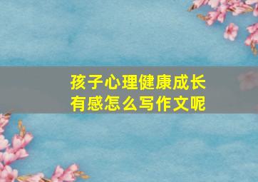 孩子心理健康成长有感怎么写作文呢