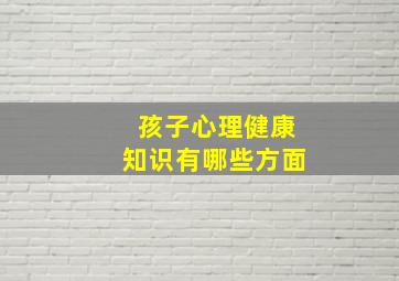 孩子心理健康知识有哪些方面