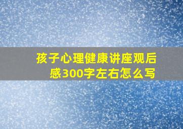 孩子心理健康讲座观后感300字左右怎么写