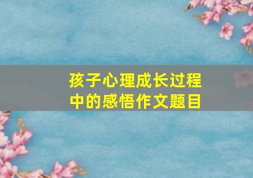 孩子心理成长过程中的感悟作文题目