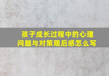 孩子成长过程中的心理问题与对策观后感怎么写