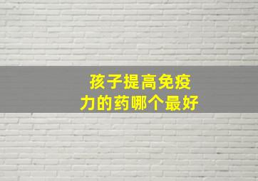 孩子提高免疫力的药哪个最好